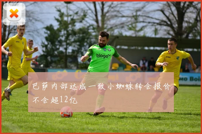 巴萨内部达成一致小蜘蛛转会报价不会超12亿