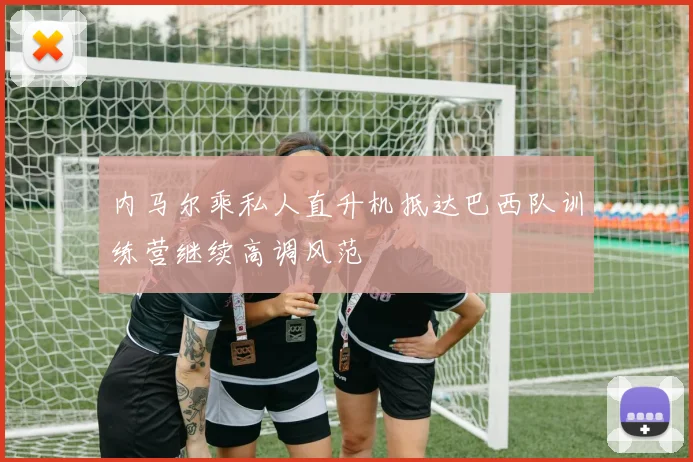 内马尔乘私人直升机抵达巴西队训练营继续高调风范