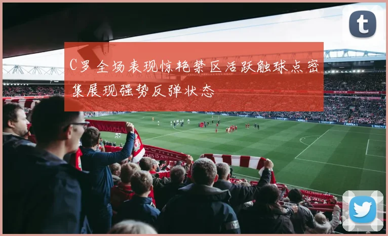 C罗全场表现惊艳禁区活跃触球点密集展现强势反弹状态