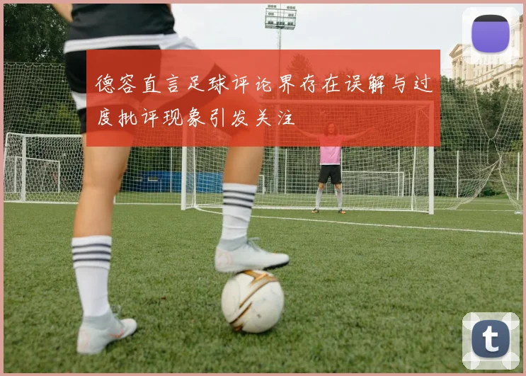 德容直言足球评论界存在误解与过度批评现象引发关注