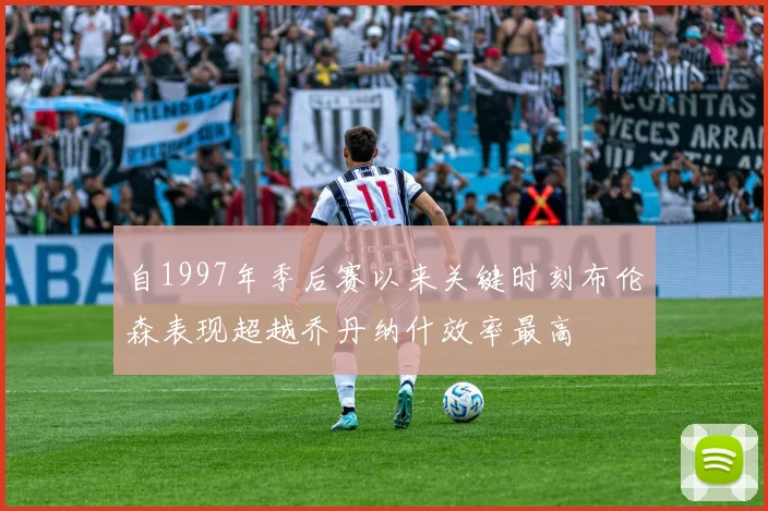 自1997年季后赛以来关键时刻布伦森表现超越乔丹纳什效率最高