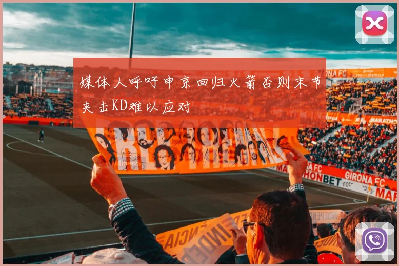 媒体人呼吁申京回归火箭否则末节夹击KD难以应对