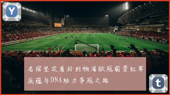 名宿坚定看好利物浦欧冠前景红军底蕴与DNA助力争冠之路