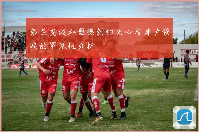 弗兰克谈加盟热刺的决心与库卢伤病的罕见性分析
