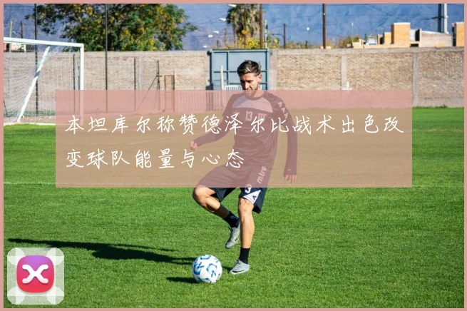 本坦库尔称赞德泽尔比战术出色改变球队能量与心态