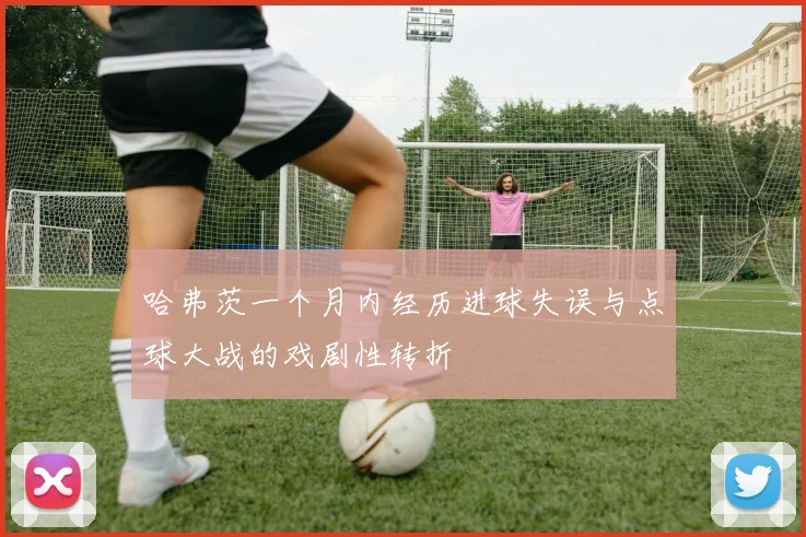 哈弗茨一个月内经历进球失误与点球大战的戏剧性转折