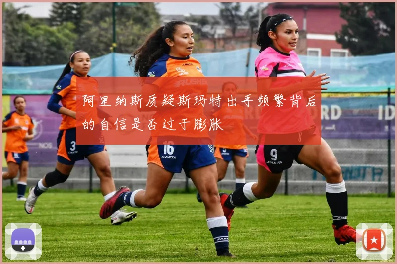 阿里纳斯质疑斯玛特出手频繁背后的自信是否过于膨胀