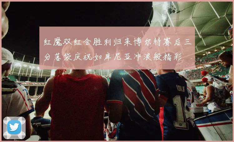 红魔双红会胜利归来博尔特赛后三分落袋庆祝如库尼亚冲浪般精彩