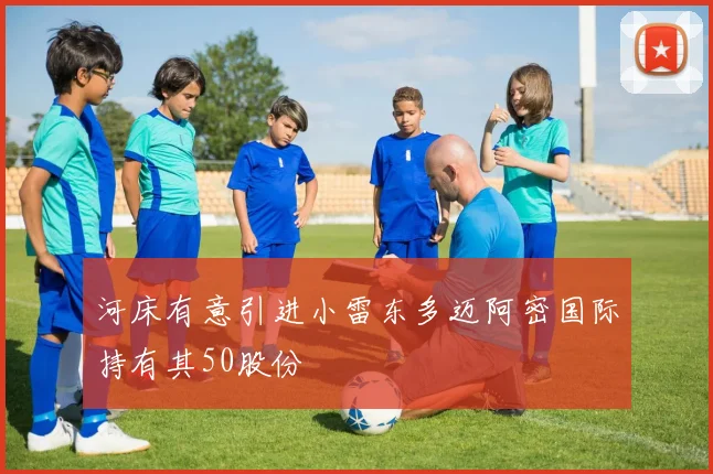 河床有意引进小雷东多迈阿密国际持有其50股份