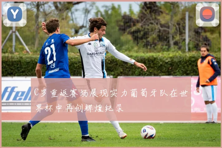 C罗重返赛场展现实力葡萄牙队在世界杯中再创辉煌纪录