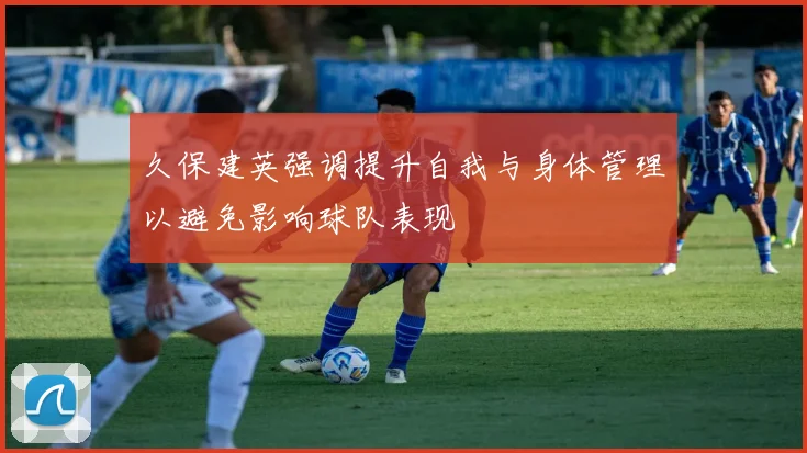 久保建英强调提升自我与身体管理以避免影响球队表现