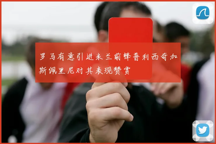 罗马有意引进米兰前锋普利西奇加斯佩里尼对其表现赞赏