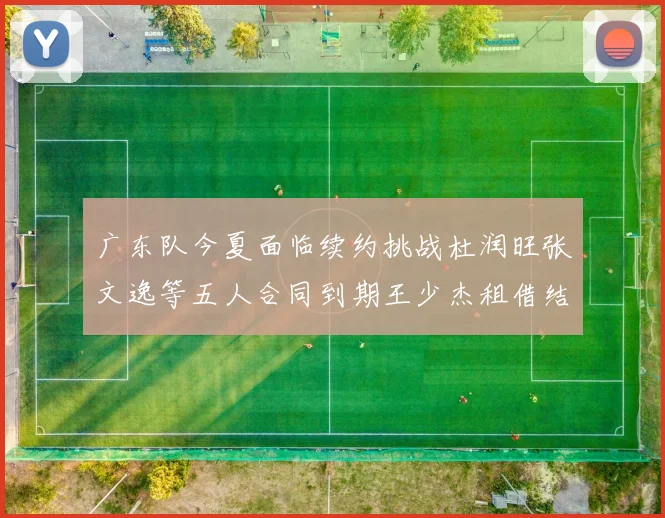 广东队今夏面临续约挑战杜润旺张文逸等五人合同到期王少杰租借结束