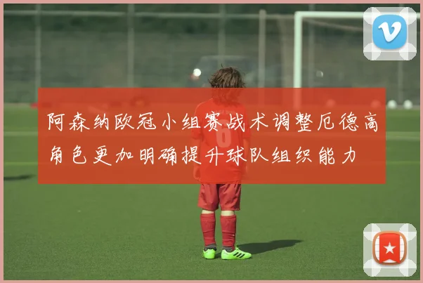 阿森纳欧冠小组赛战术调整厄德高角色更加明确提升球队组织能力