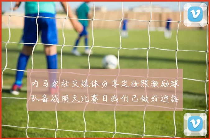 内马尔社交媒体分享定妆照激励球队备战明天比赛日我们已做好迎接挑战的准备