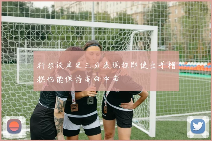 科尔谈库里三分表现称即使出手糟糕也能保持高命中率
