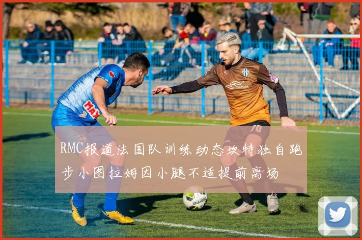 RMC报道法国队训练动态坎特独自跑步小图拉姆因小腿不适提前离场