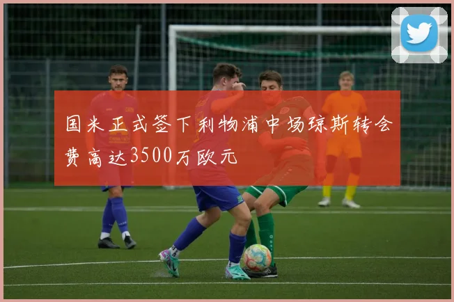 国米正式签下利物浦中场琼斯转会费高达3500万欧元