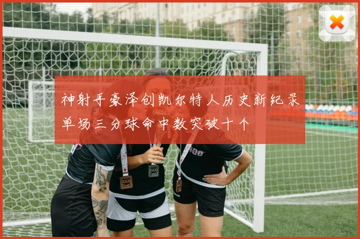 神射手豪泽创凯尔特人历史新纪录单场三分球命中数突破十个