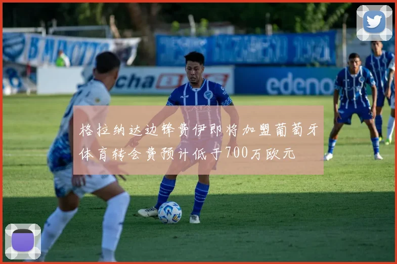 格拉纳达边锋费伊即将加盟葡萄牙体育转会费预计低于700万欧元
