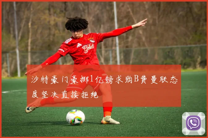 沙特豪门豪掷1亿镑求购B费曼联态度坚决直接拒绝