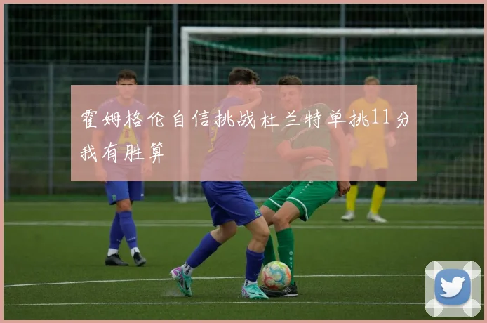 霍姆格伦自信挑战杜兰特单挑11分我有胜算