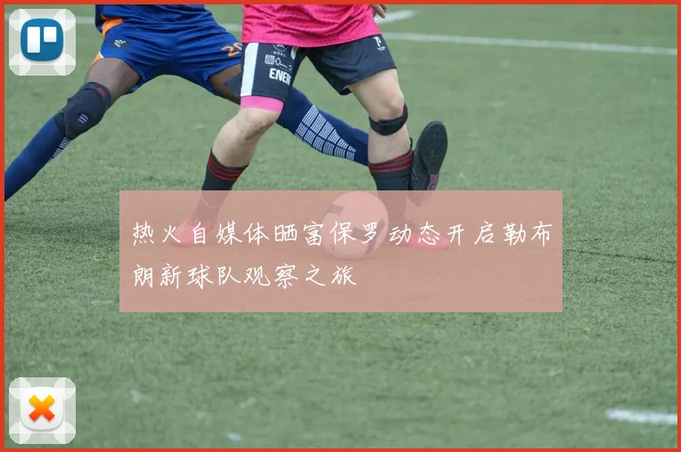热火自媒体晒富保罗动态开启勒布朗新球队观察之旅