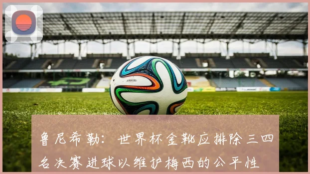 鲁尼希勒：世界杯金靴应排除三四名决赛进球以维护梅西的公平性
