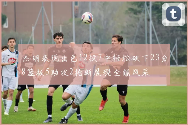 杰明表现出色12投7中轻松砍下23分8篮板5助攻2抢断展现全能风采