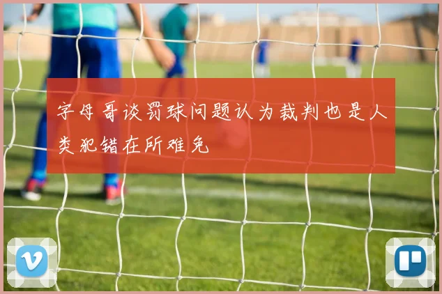 字母哥谈罚球问题认为裁判也是人类犯错在所难免