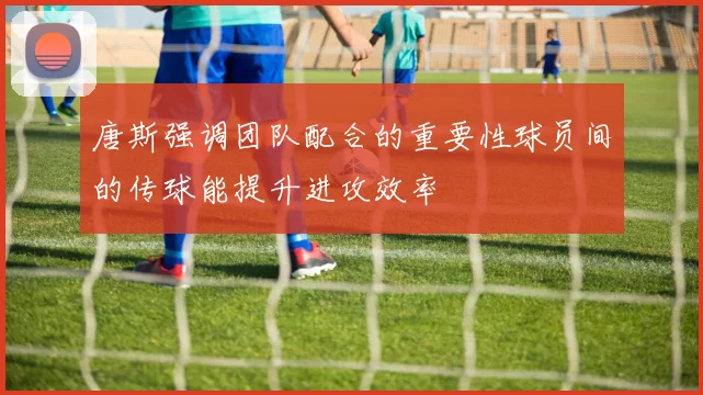 唐斯强调团队配合的重要性球员间的传球能提升进攻效率