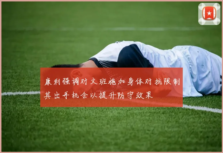 康利强调对文班施加身体对抗限制其出手机会以提升防守效果