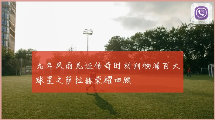 九年风雨见证传奇时刻利物浦百大球星之萨拉赫荣耀回顾